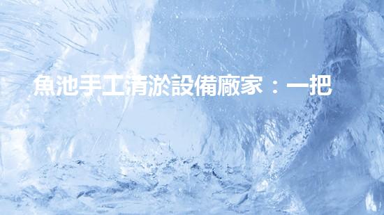 魚池手工清淤設備廠家：一把神奇的‘魔法棒’，讓你的魚池恢復清澈如新！
